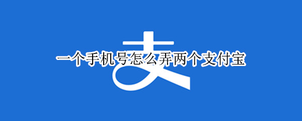 一个手机号怎么弄两个支付宝（一个手机号怎么弄两个支付宝账户）