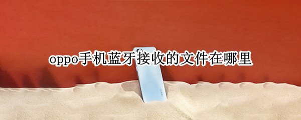 oppo手机蓝牙接收的文件在哪里（oppo手机蓝牙接收的文件在哪里看）
