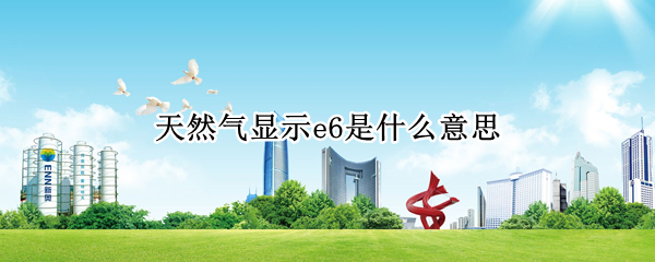 天然气显示e6是什么意思 天然气表显示e6什么意思