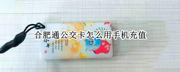 合肥通公交卡怎么用手机充值 合肥通公交卡怎么用手机充值不了