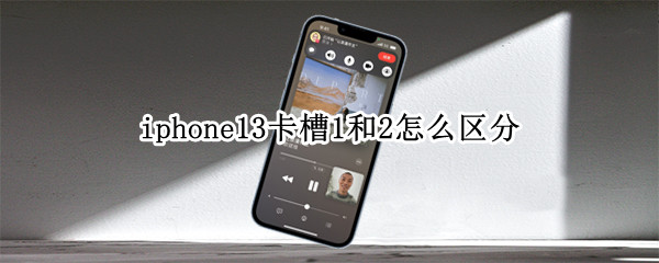 iphone13卡槽1和2怎么区分 iphone13两个卡槽有区别吗