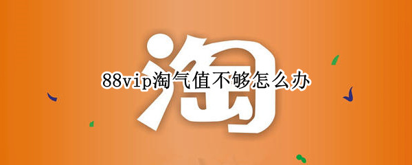 88vip淘气值不够怎么办（88vip淘气值不满1000）