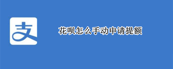 花呗怎么手动申请提额 花呗可以手动提额吗