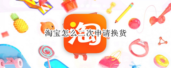 淘宝怎么二次申请换货（淘宝怎么二次申请换货退货）