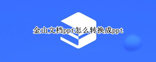 金山文档ppt怎么转换成ppt 金山文档ppt怎么转换成pdf