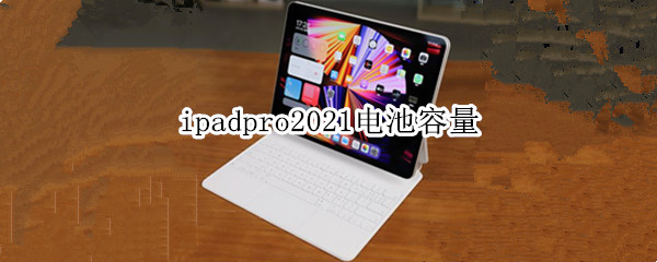 ipadpro2021电池容量 ipadpro2021电池容量是多少毫安