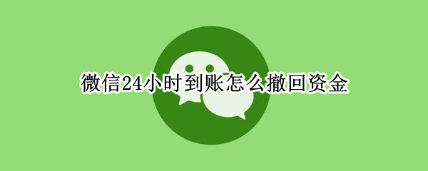 微信24小时到账怎么撤回资金 微信设置了24小时到账怎么撤回资金