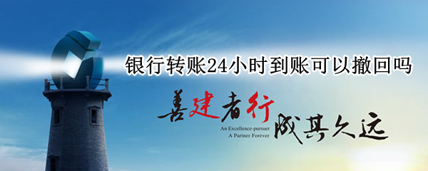 银行转账24小时到账可以撤回吗 银行柜台转账24小时到账可以撤回吗