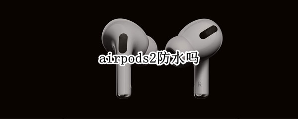 airpods2防水吗（airpods2防水吗耳机掉水里了）
