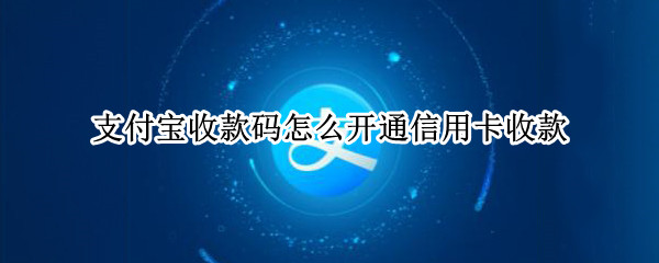 支付宝收款码怎么开通信用卡收款（支付宝收款码怎么开通信用卡收款服务）