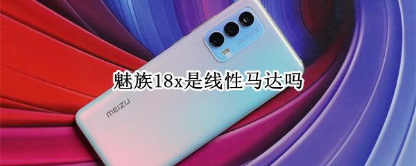 魅族18x是线性马达吗 魅族18有线性马达吗
