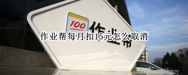 作业帮每月扣15元怎么取消 作业帮为什么每月扣15元怎么取消