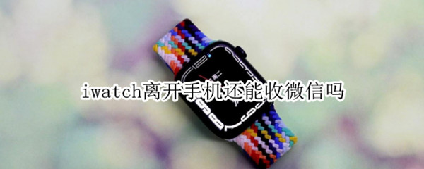 iwatch离开手机还能收微信吗（iwatch3离开手机还能收微信吗）