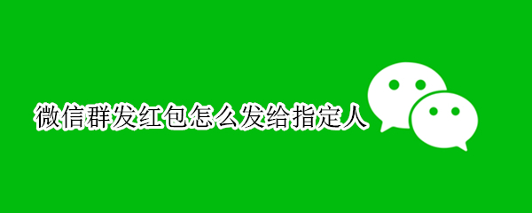 微信群发红包怎么发给指定人 微信群发红包怎么发给指定人!而别人看不金额是多少