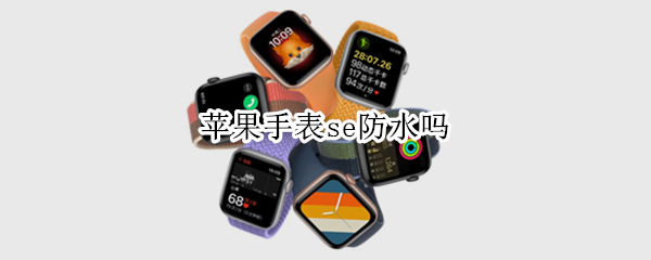 苹果手表se防水吗 苹果手表se防水吗?