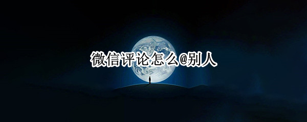 微信评论怎么@别人 微信评论怎么@别人回复