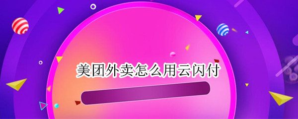 美团外卖怎么用云闪付（美团外卖怎么用云闪付付钱）