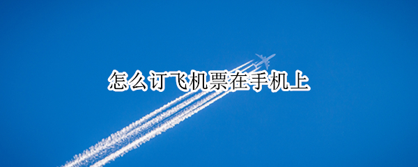 怎么订飞机票在手机上（怎么订飞机票在手机上便宜）