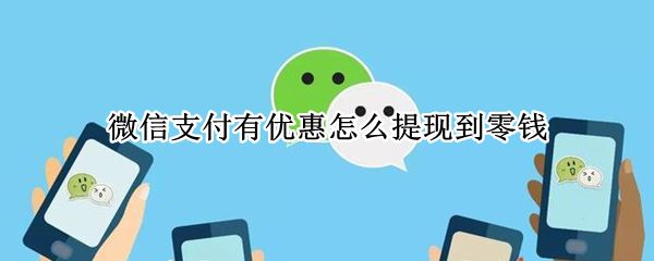 微信支付有优惠怎么提现到零钱（微信支付有优惠怎么提现到银行卡）