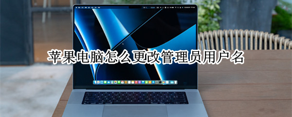 苹果电脑怎么更改管理员用户名（苹果电脑怎么更改管理员用户名和密码）