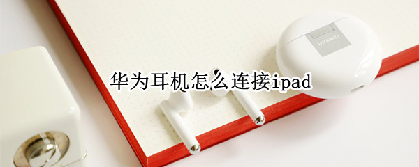 华为耳机怎么连接ipad（华为耳机怎么连接手机）