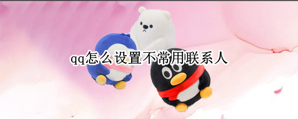 qq怎么设置不常用联系人（qq怎么设置不常用联系人）