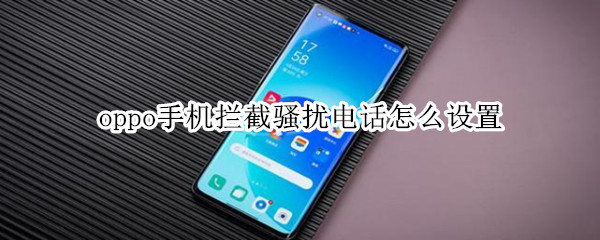 oppo手机拦截骚扰电话怎么设置 oppo怎么设置拦截骚扰电话?