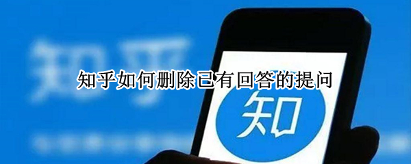 知乎如何删除已有回答的提问（知乎如何删除已有回答的提问内容）