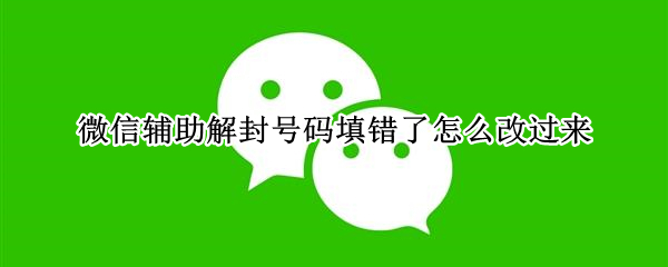 微信辅助解封号码填错了怎么改过来 微信号解封辅助号码写错了怎么改过来