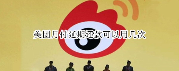 美团月付延期还款可以用几次 美团月付能延期几次