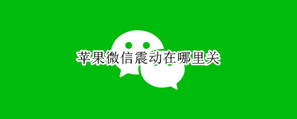 苹果微信震动在哪里关（苹果微信消息震动在哪里关）