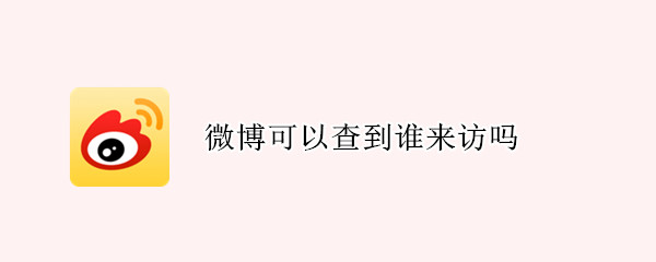 微博可以查到谁来访吗 微博可以看到谁来访吗