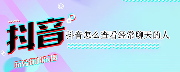 抖音怎么查看经常聊天的人 抖音怎么查看最近聊天的人