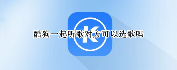 酷狗一起听歌对方可以选歌吗 酷狗一起听歌对方可以选歌吗