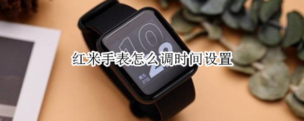 红米手表怎么调时间设置（redmi手表如何设置时间）