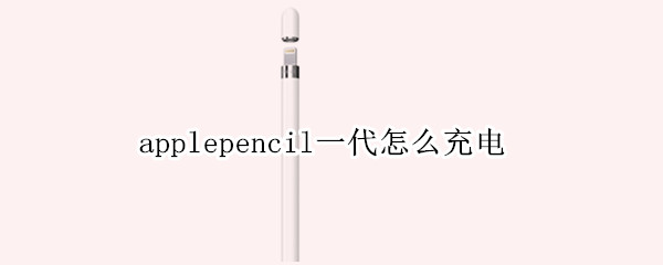 applepencil一代怎么充电（applepencil一代怎么充电更好）
