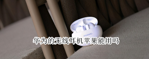 华为的无线耳机苹果能用吗（华为的无线耳机苹果能用吗知乎）