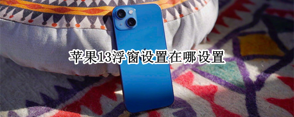 苹果13浮窗设置在哪设置（苹果13悬浮窗怎么设置?）
