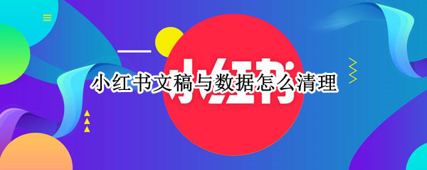 小红书文稿与数据怎么清理 如何清理小红书文稿与数据