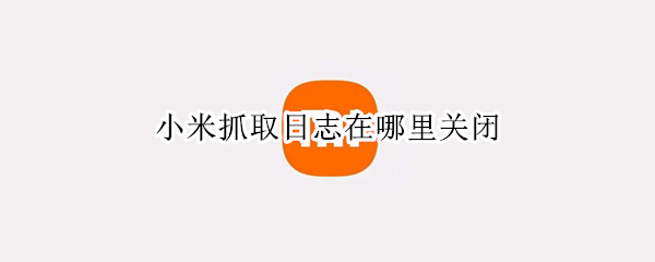 小米抓取日志在哪里关闭 小米抓取日志在哪里关闭提醒