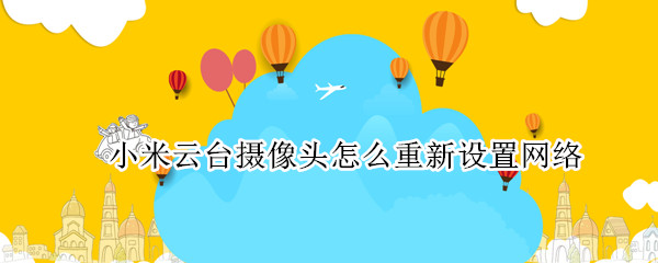 小米云台摄像头怎么重新设置网络（小米摄像头云台版怎么重新设置网络）