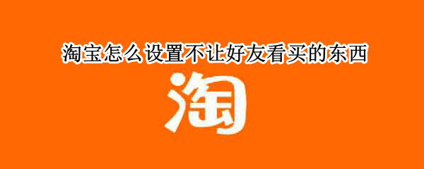 淘宝怎么设置不让好友看买的东西 淘宝怎么设置不让好友看买的东西记录