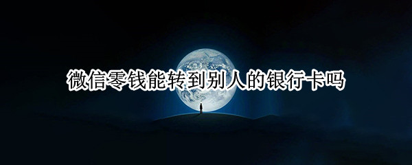 微信零钱能转到别人的银行卡吗 微信零钱能转到别人的银行卡吗