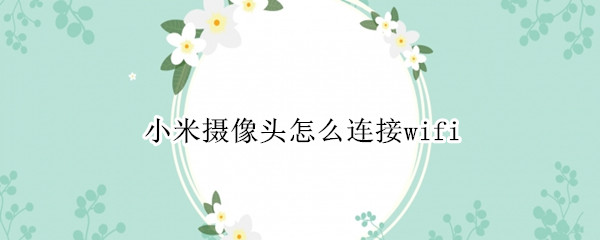 小米摄像头怎么连接wifi 小米摄像头怎么连接小米电视