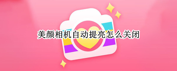 美颜相机自动提亮怎么关闭 怎么把美颜相机自动美颜功能关掉