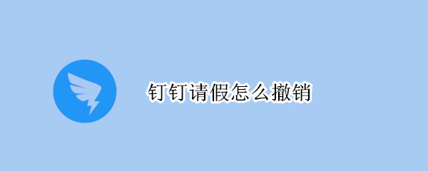 钉钉请假怎么撤销（钉钉请假怎么撤销不了）