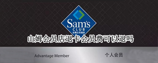 山姆会员店退卡会员费可以退吗 山姆会员店会员卡退卡需要退东西吗