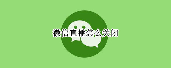 微信直播怎么关闭 微信直播怎么关闭评论弹幕