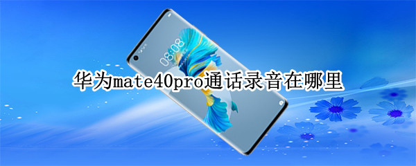 华为mate40pro通话录音在哪里 华为mate40电话录音在哪里