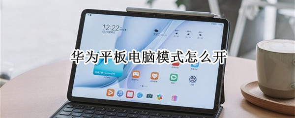 华为平板电脑模式怎么开（华为平板电脑模式怎么开不了）